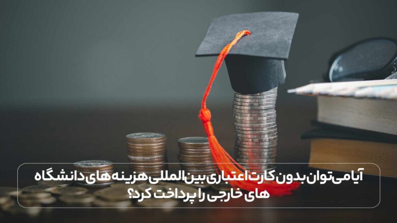 آیا می‌توان بدون کارت اعتباری بین‌المللی هزینه های دانشگاه های خارجی را پرداخت کرد؟